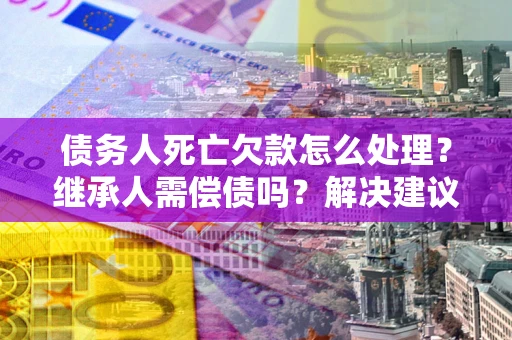 武汉债务人死亡欠款怎么处理?继承人需偿债吗?解决建议 武汉债务人死亡欠款怎么处理?继承人需偿债吗?解决建议